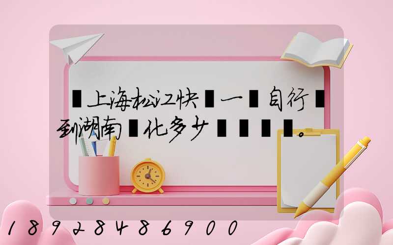 從上海松江快遞一輛自行車到湖南懷化多少錢。